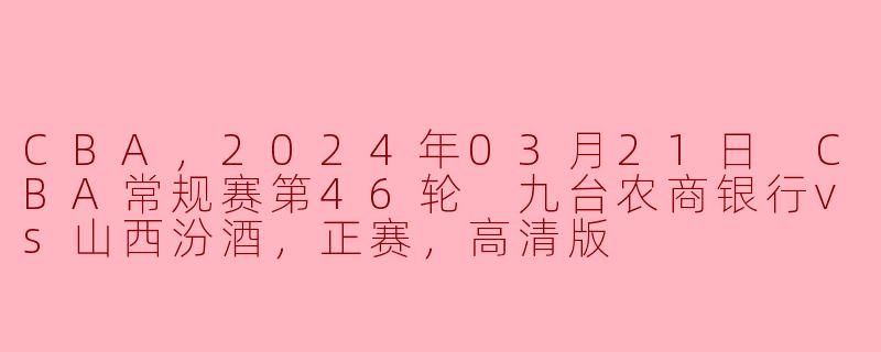 CBA，2024年03月21日 CBA常规赛第46轮 九台农商银行vs山西汾酒，正赛，高清版
